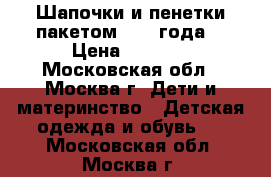 Шапочки и пенетки пакетом(0-1.5года) › Цена ­ 1 000 - Московская обл., Москва г. Дети и материнство » Детская одежда и обувь   . Московская обл.,Москва г.